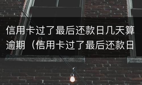 信用卡过了最后还款日几天算逾期（信用卡过了最后还款日几天算逾期吗）