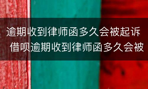 逾期收到律师函多久会被起诉 借呗逾期收到律师函多久会被起诉