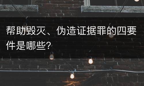 帮助毁灭、伪造证据罪的四要件是哪些？