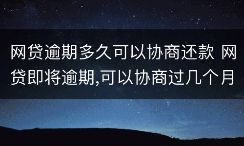 网贷逾期多久可以协商还款 网贷即将逾期,可以协商过几个月还吗?