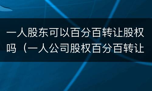 一人股东可以百分百转让股权吗（一人公司股权百分百转让）