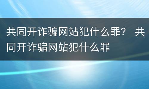 共同开诈骗网站犯什么罪？ 共同开诈骗网站犯什么罪