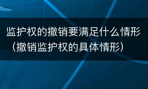 监护权的撤销要满足什么情形（撤销监护权的具体情形）