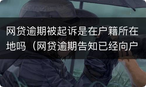网贷逾期被起诉是在户籍所在地吗（网贷逾期告知已经向户籍地司法所申请起诉是真的吗）