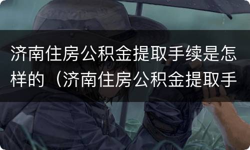济南住房公积金提取手续是怎样的（济南住房公积金提取手续是怎样的啊）