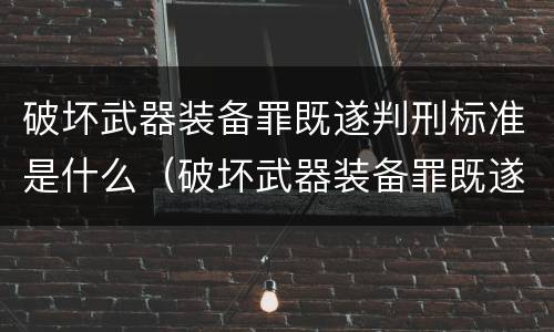 破坏武器装备罪既遂判刑标准是什么（破坏武器装备罪既遂判刑标准是什么）