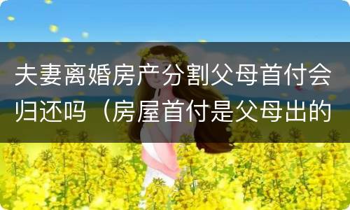 夫妻离婚房产分割父母首付会归还吗（房屋首付是父母出的,夫妻离婚父母可以主张分财产吗）