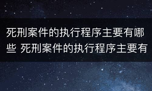 死刑案件的执行程序主要有哪些 死刑案件的执行程序主要有哪些类型