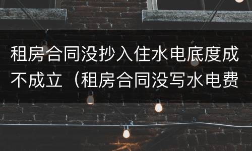 租房合同没抄入住水电底度成不成立（租房合同没写水电费由谁承担）
