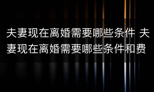 夫妻现在离婚需要哪些条件 夫妻现在离婚需要哪些条件和费用