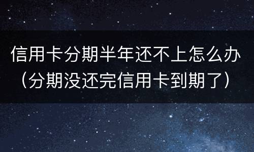 信用卡分期半年还不上怎么办（分期没还完信用卡到期了）