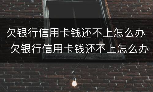 欠银行信用卡钱还不上怎么办 欠银行信用卡钱还不上怎么办会坐牢吗
