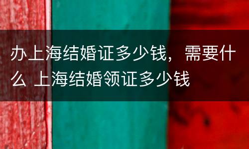 办上海结婚证多少钱，需要什么 上海结婚领证多少钱