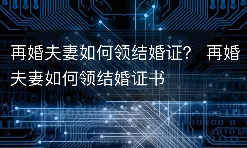 再婚夫妻如何领结婚证？ 再婚夫妻如何领结婚证书
