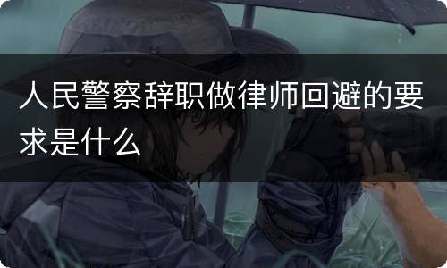 人民警察辞职做律师回避的要求是什么
