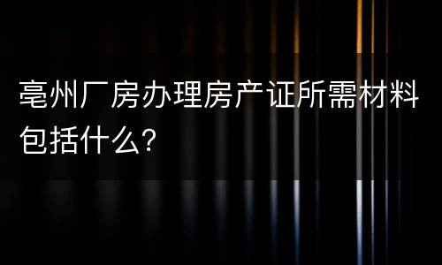 亳州厂房办理房产证所需材料包括什么？