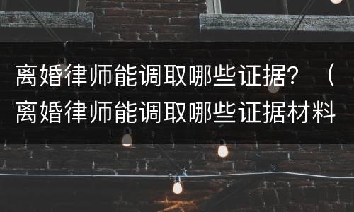 离婚律师能调取哪些证据？（离婚律师能调取哪些证据材料）