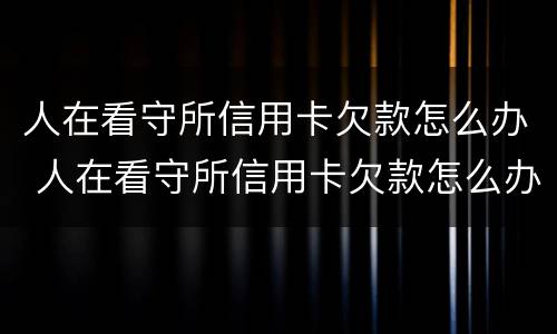 人在看守所信用卡欠款怎么办 人在看守所信用卡欠款怎么办理