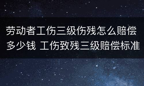 劳动者工伤三级伤残怎么赔偿多少钱 工伤致残三级赔偿标准