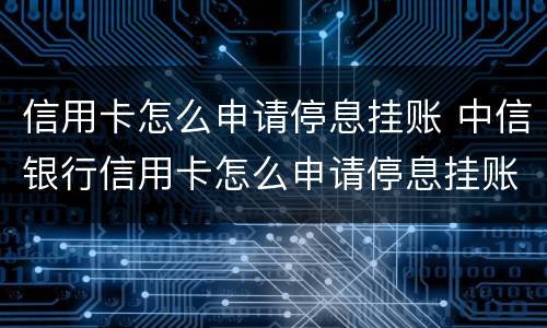信用卡怎么申请停息挂账 中信银行信用卡怎么申请停息挂账