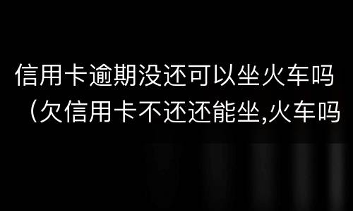 信用卡逾期没还可以坐火车吗（欠信用卡不还还能坐,火车吗）