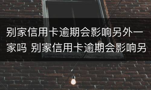别家信用卡逾期会影响另外一家吗 别家信用卡逾期会影响另外一家吗知乎