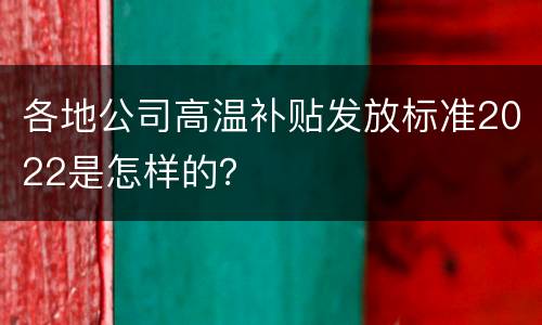 各地公司高温补贴发放标准2022是怎样的？