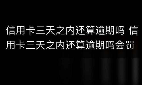 信用卡三天之内还算逾期吗 信用卡三天之内还算逾期吗会罚款吗