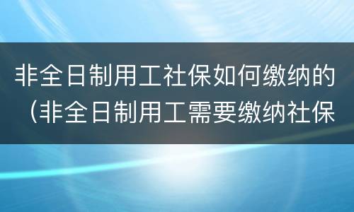 非全日制用工社保如何缴纳的（非全日制用工需要缴纳社保吗）