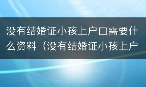 没有结婚证小孩上户口需要什么资料（没有结婚证小孩上户口需要什么资料和手续）