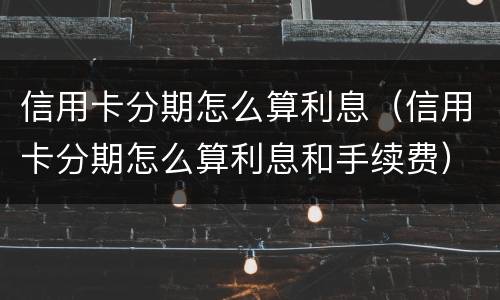 信用卡分期怎么算利息（信用卡分期怎么算利息和手续费）