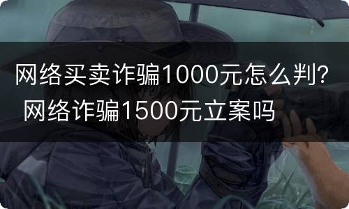 网络买卖诈骗1000元怎么判？ 网络诈骗1500元立案吗
