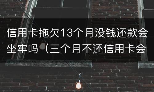 信用卡拖欠13个月没钱还款会坐牢吗（三个月不还信用卡会坐牢吗）