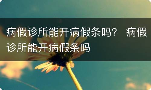 病假诊所能开病假条吗？ 病假诊所能开病假条吗