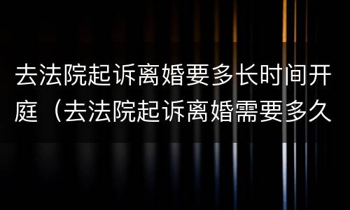 去法院起诉离婚要多长时间开庭（去法院起诉离婚需要多久开庭）