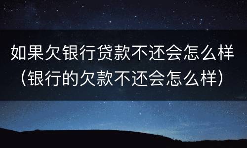 如果欠银行贷款不还会怎么样（银行的欠款不还会怎么样）