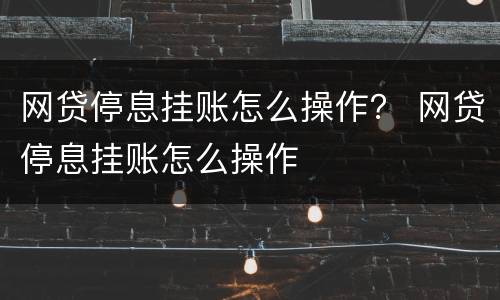 网贷停息挂账怎么操作？ 网贷停息挂账怎么操作