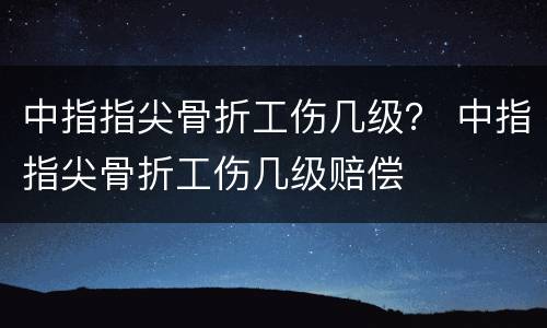 中指指尖骨折工伤几级？ 中指指尖骨折工伤几级赔偿