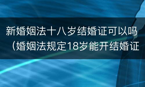 新婚姻法十八岁结婚证可以吗（婚姻法规定18岁能开结婚证）