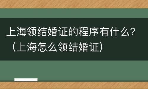上海领结婚证的程序有什么？（上海怎么领结婚证）