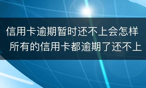 信用卡逾期暂时还不上会怎样 所有的信用卡都逾期了还不上,怎么办