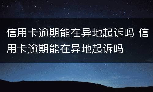 信用卡逾期能在异地起诉吗 信用卡逾期能在异地起诉吗