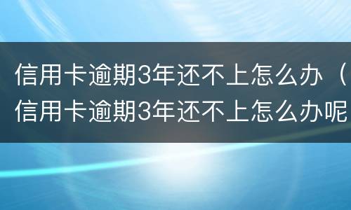 信用卡逾期3年还不上怎么办（信用卡逾期3年还不上怎么办呢）