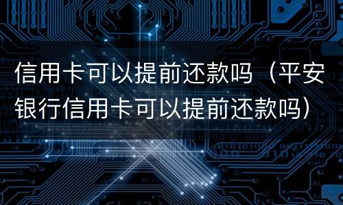 信用卡可以提前还款吗（平安银行信用卡可以提前还款吗）