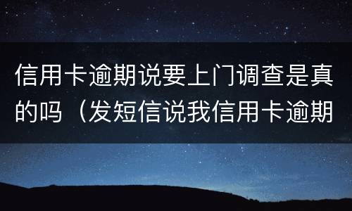 信用卡逾期说要上门调查是真的吗（发短信说我信用卡逾期了说要上门是真的吗）