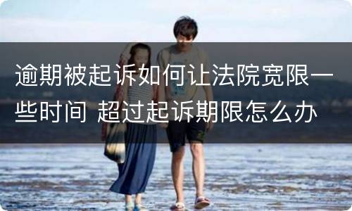 逾期被起诉如何让法院宽限一些时间 超过起诉期限怎么办