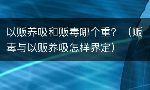 以贩养吸和贩毒哪个重？（贩毒与以贩养吸怎样界定）