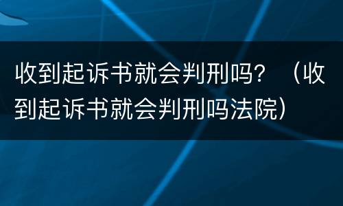 收到起诉书就会判刑吗？（收到起诉书就会判刑吗法院）