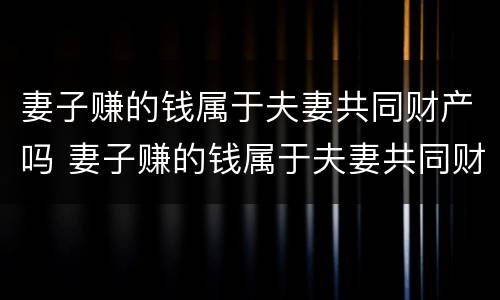妻子赚的钱属于夫妻共同财产吗 妻子赚的钱属于夫妻共同财产吗