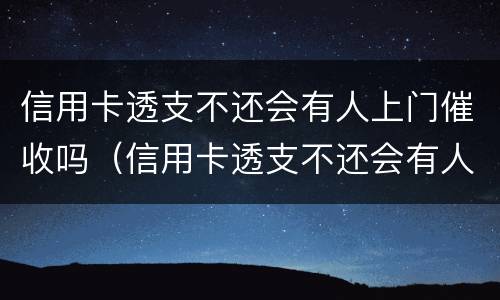 信用卡透支不还会有人上门催收吗（信用卡透支不还会有人上门催收吗）